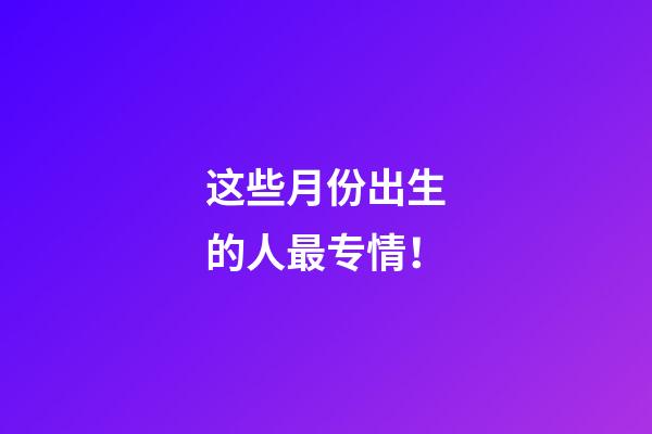 这些月份出生的人最专情！