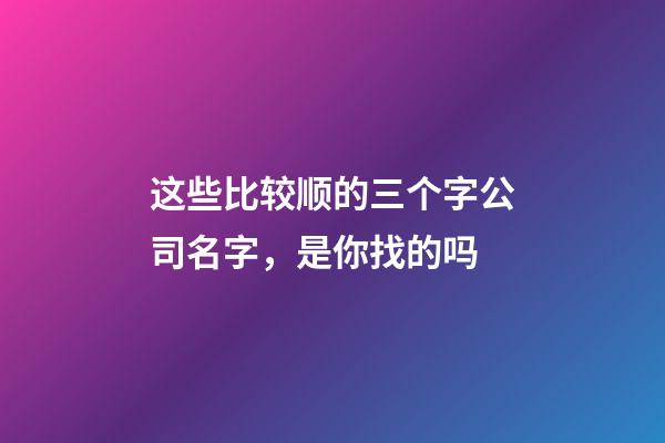 这些比较顺的三个字公司名字，是你找的吗-第1张-公司起名-玄机派