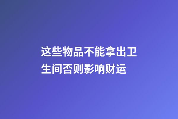 这些物品不能拿出卫生间否则影响财运