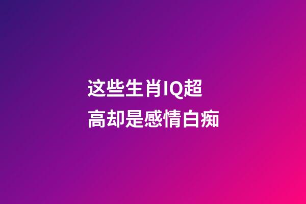 这些生肖IQ超高却是感情白痴