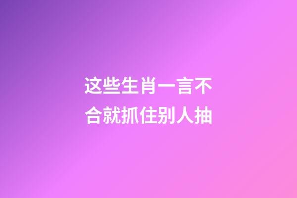 这些生肖一言不合就抓住别人抽