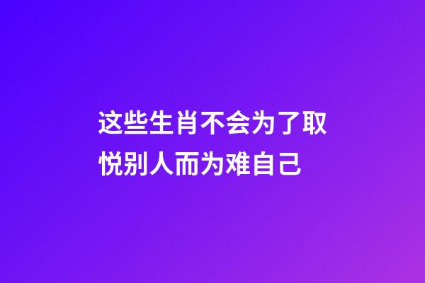这些生肖不会为了取悦别人而为难自己