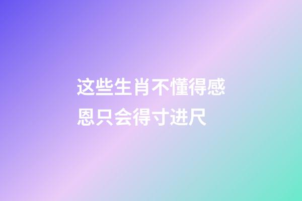 这些生肖不懂得感恩只会得寸进尺