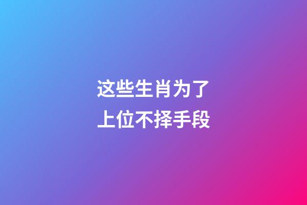 这些生肖为了上位不择手段