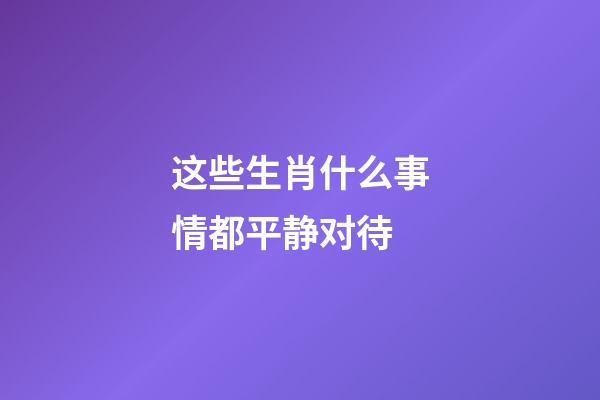 这些生肖什么事情都平静对待