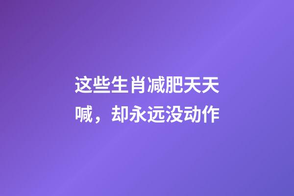这些生肖减肥天天喊，却永远没动作