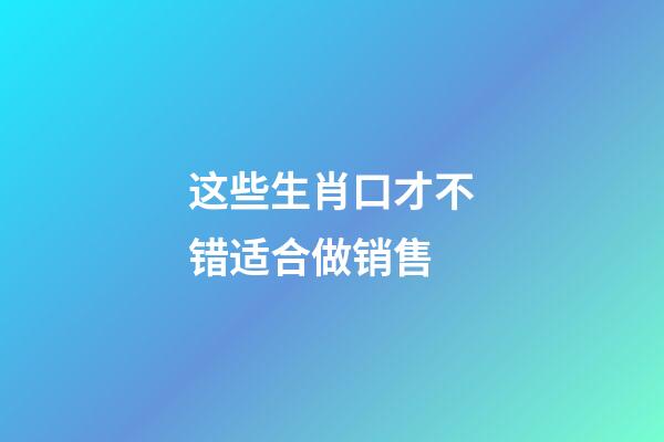 这些生肖口才不错适合做销售