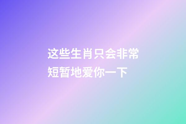 这些生肖只会非常短暂地爱你一下