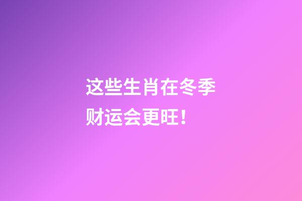这些生肖在冬季财运会更旺！