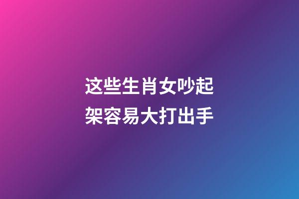 这些生肖女吵起架容易大打出手