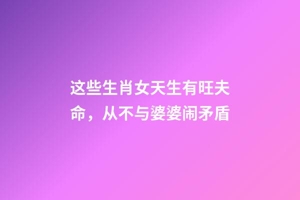 这些生肖女天生有旺夫命，从不与婆婆闹矛盾