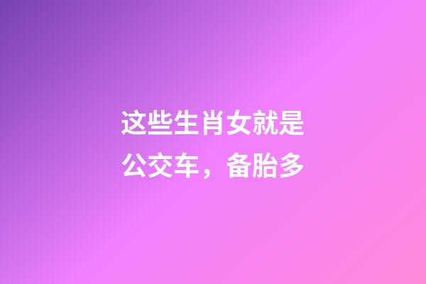 这些生肖女就是公交车，备胎多