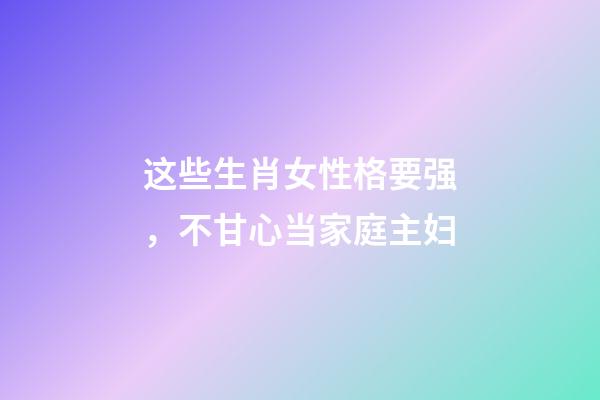 这些生肖女性格要强，不甘心当家庭主妇