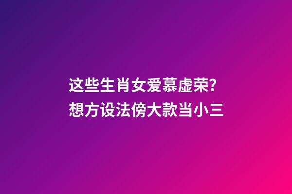 这些生肖女爱慕虚荣？想方设法傍大款当小三