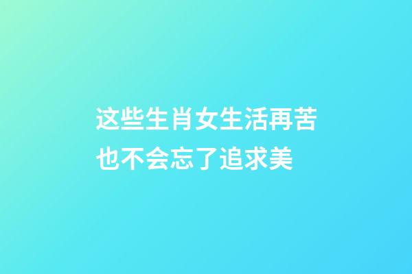 这些生肖女生活再苦也不会忘了追求美