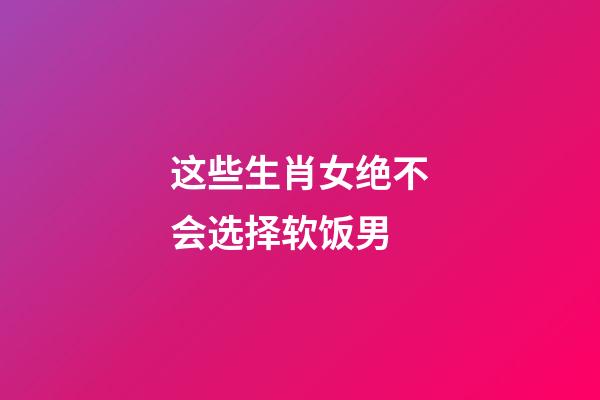 这些生肖女绝不会选择软饭男