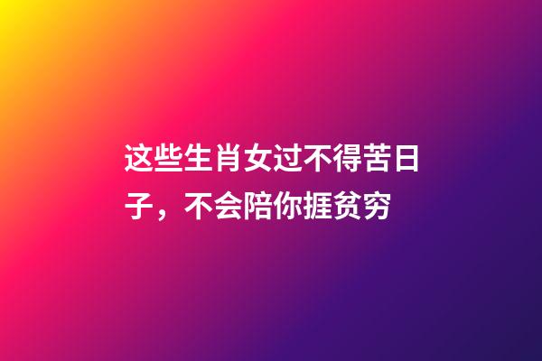 这些生肖女过不得苦日子，不会陪你捱贫穷