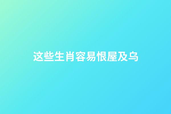 这些生肖容易恨屋及乌