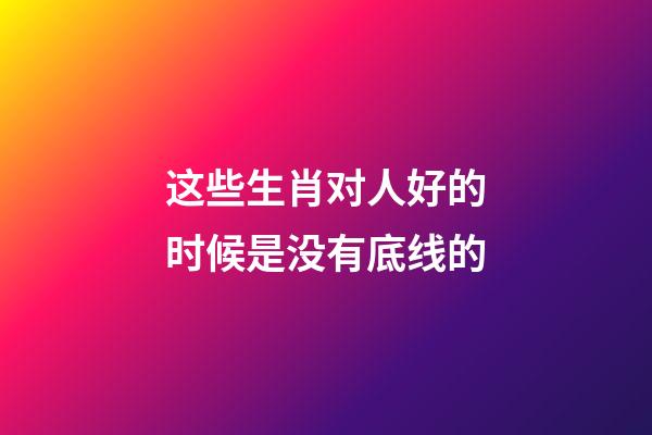 这些生肖对人好的时候是没有底线的