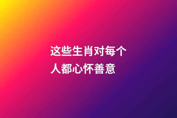 这些生肖对每个人都心怀善意