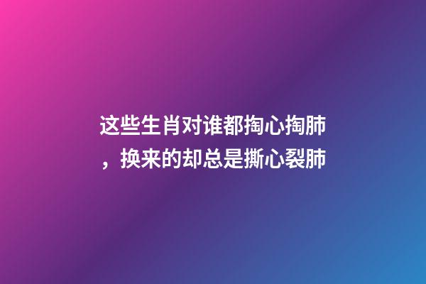 这些生肖对谁都掏心掏肺，换来的却总是撕心裂肺