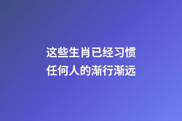 这些生肖已经习惯任何人的渐行渐远