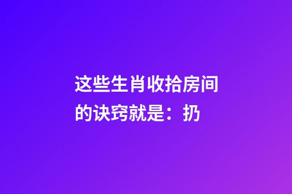这些生肖收拾房间的诀窍就是：扔