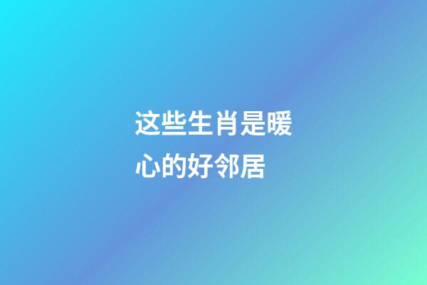 这些生肖是暖心的好邻居