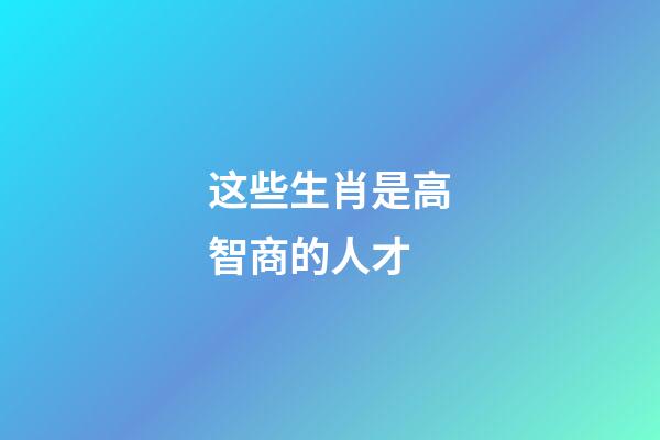 这些生肖是高智商的人才