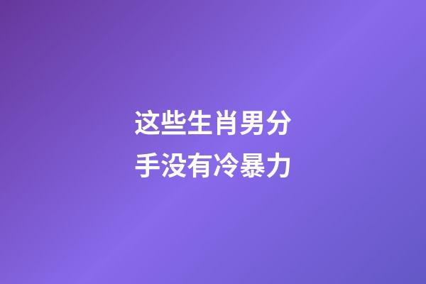 这些生肖男分手没有冷暴力
