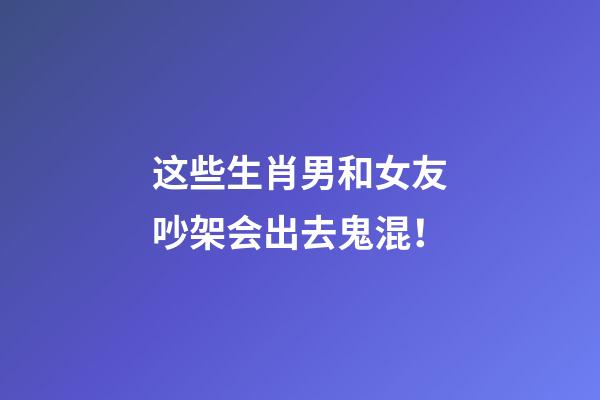 这些生肖男和女友吵架会出去鬼混！