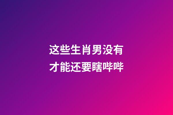 这些生肖男没有才能还要瞎哔哔
