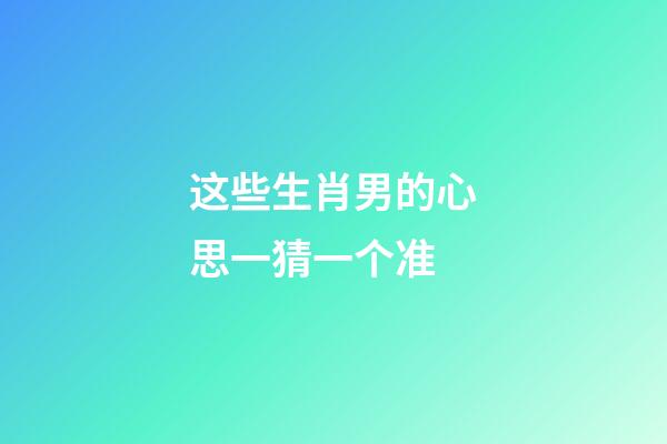 这些生肖男的心思一猜一个准