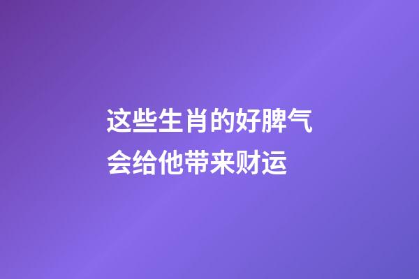 这些生肖的好脾气会给他带来财运