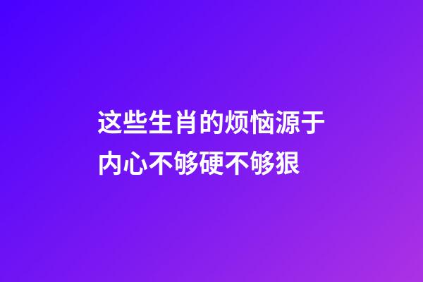 这些生肖的烦恼源于内心不够硬不够狠
