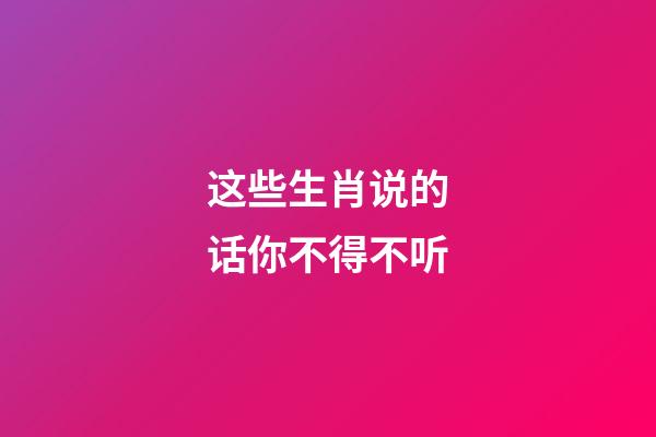 这些生肖说的话你不得不听