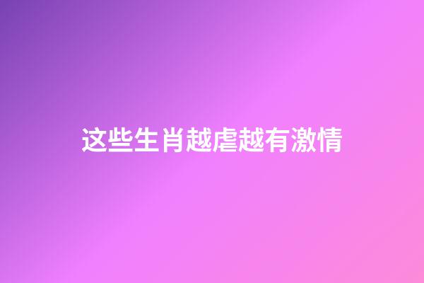 这些生肖越虐越有激情