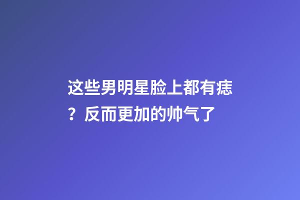 这些男明星脸上都有痣？反而更加的帅气了