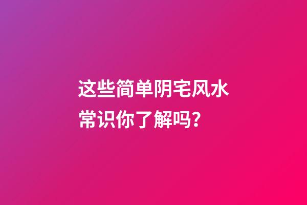这些简单阴宅风水常识你了解吗？