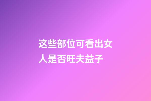 这些部位可看出女人是否旺夫益子