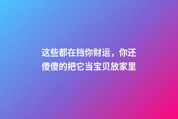 这些都在挡你财运，你还傻傻的把它当宝贝放家里