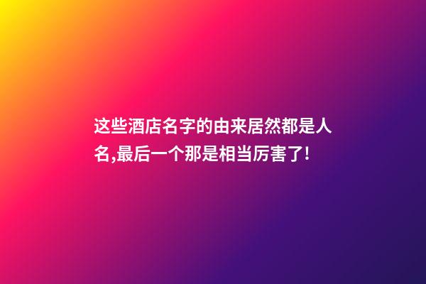 这些酒店名字的由来居然都是人名,最后一个那是相当厉害了!-第1张-店铺起名-玄机派