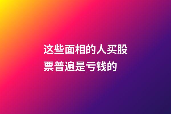 这些面相的人买股票普遍是亏钱的