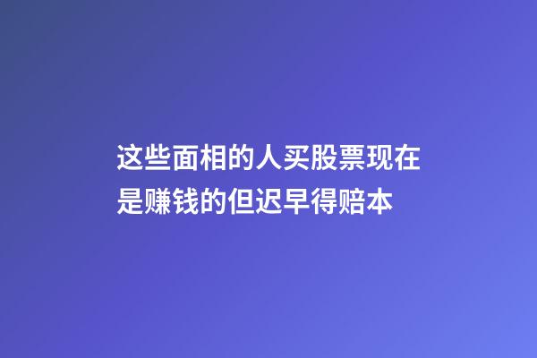 这些面相的人买股票现在是赚钱的但迟早得赔本