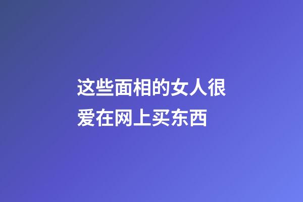 这些面相的女人很爱在网上买东西