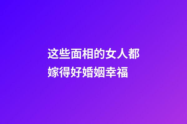 这些面相的女人都嫁得好婚姻幸福