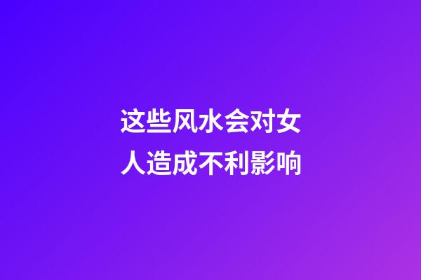 这些风水会对女人造成不利影响