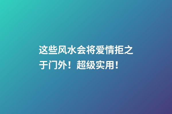 这些风水会将爱情拒之于门外！超级实用！