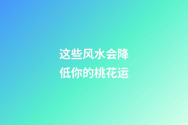 这些风水会降低你的桃花运