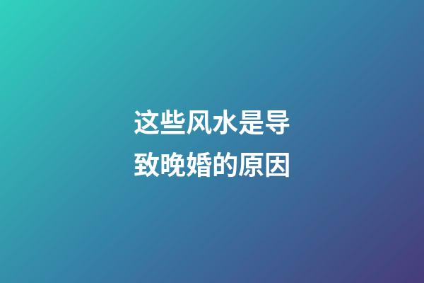 这些风水是导致晚婚的原因
